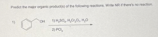 Predict the major organic product(s) of the following reactions. Write NR if there's no reaction.
OH
1) H₂SO, H₂Cr₂O,, H₂O
2) PCL,