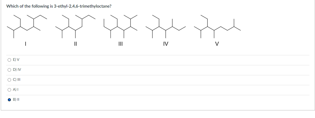 Which of the following is 3-ethyl-2,4,6-trimethyloctane?
x
O E) V
O D) IV
O C) III
O A) I
OB) II
q qx qu que
||
|||
IV