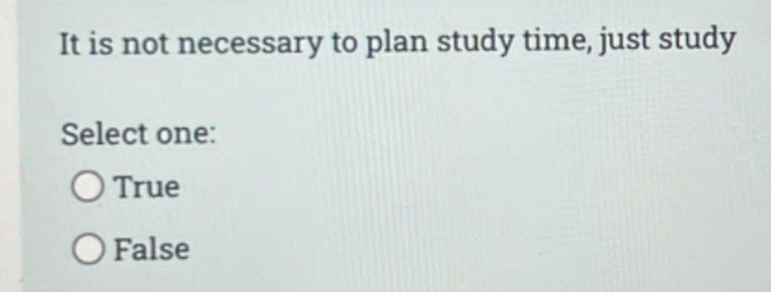 It is not necessary to plan study time, just study
Select one:
True
O False