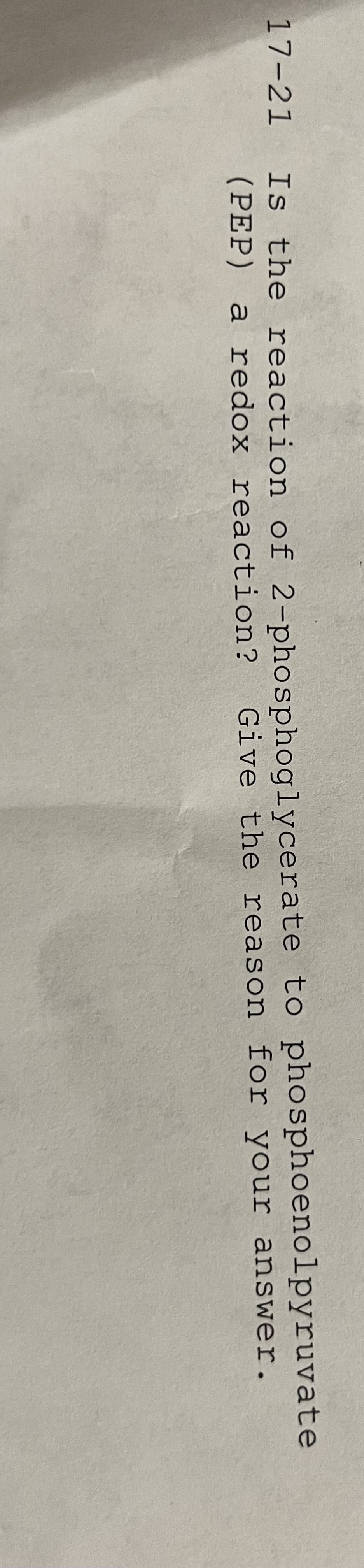 17-21
Is the reaction of 2-phosphoglycerate to phosphoenolpyruvate
(PEP) a redox reaction? Give the reason for your answer.