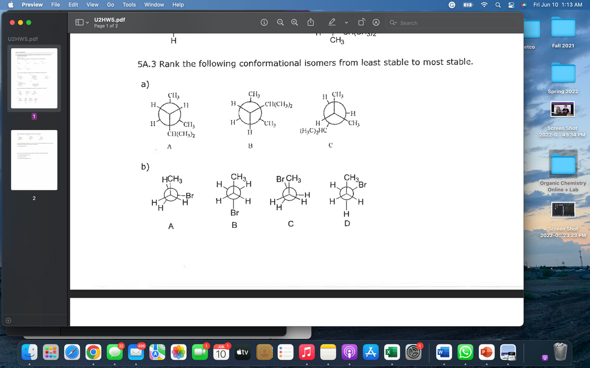 Preview File Edit
U2HW5.pdf
****
1
2
دارد و در وارد
View Go Tools Window
V
U2HW5.pdf
Page 1 of 2
O
22
b)
i
Search
"STE
H
CH3
5A.3 Rank the following conformational isomers from least stable to most stable.
a)
CH₂
CH₂
H ÇUL
H
CH(CH3)2
H
CH₂
496
H.
H
H
Help
}
CH₂
CH(CH3)2
A
HCH3
'H
A
-Br
H
CH3
H. I H
H
H
JUN
10
IJ
13
Br
B
tv
H
Br CH3
'H
H
(H₂C)₂HC
с
B
C
H.
H
-H
CH₂
CH3
Br
H
A
X
W
((.
Ơ
00
P
Fri Jun 10 1:13 AM
Fall 2021
Spring 2022
Screen Shot
2022-0...49.34 PM
Organic Chemistry
Online + Lab
Screen Shot
2022-0...23.23 PM
9
etco