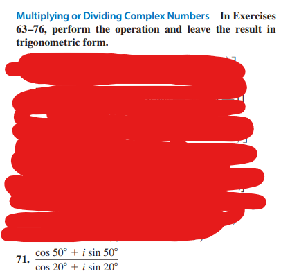 Multiplying or Dividing Complex Numbers In Exercises
63-76, perform the operation and leave the result in
trigonometric form.
71.
cos 50° + i sin 50°
cos 20° + i sin 20°
