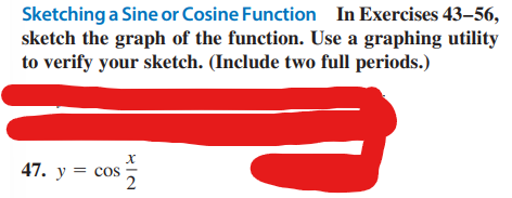 Sketching a Sine or Cosine Function In Exercises 43-56,
sketch the graph of the function. Use a graphing utility
to verify your sketch. (Include two full periods.)
47. y = cos
COS
X
2