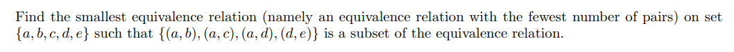 Find the smallest equivalence relation (namely an equivalence relation with the fewest number of pairs) on set
{a, b, c, d, e} such that {(a, b), (a, c), (a, d), (d, e)} is a subset of the equivalence relation.
