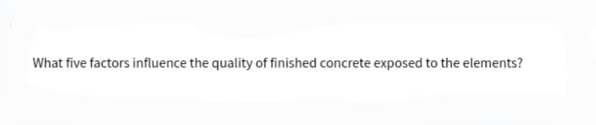 What five factors influence the quality of finished concrete exposed to the elements?