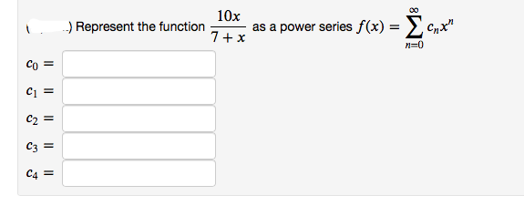 10x
O Represent the function
as a power series f(x) = >,c
Σ
Cnx"
7+x
n=0

