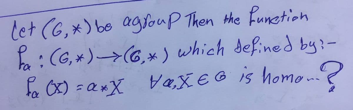 (et (G, *) be agroup Then the function
P₂ : (G₁ * )-> (6₁ *) which defined by:-
fa (X) = a*X
Vα₂XEG is homo..?