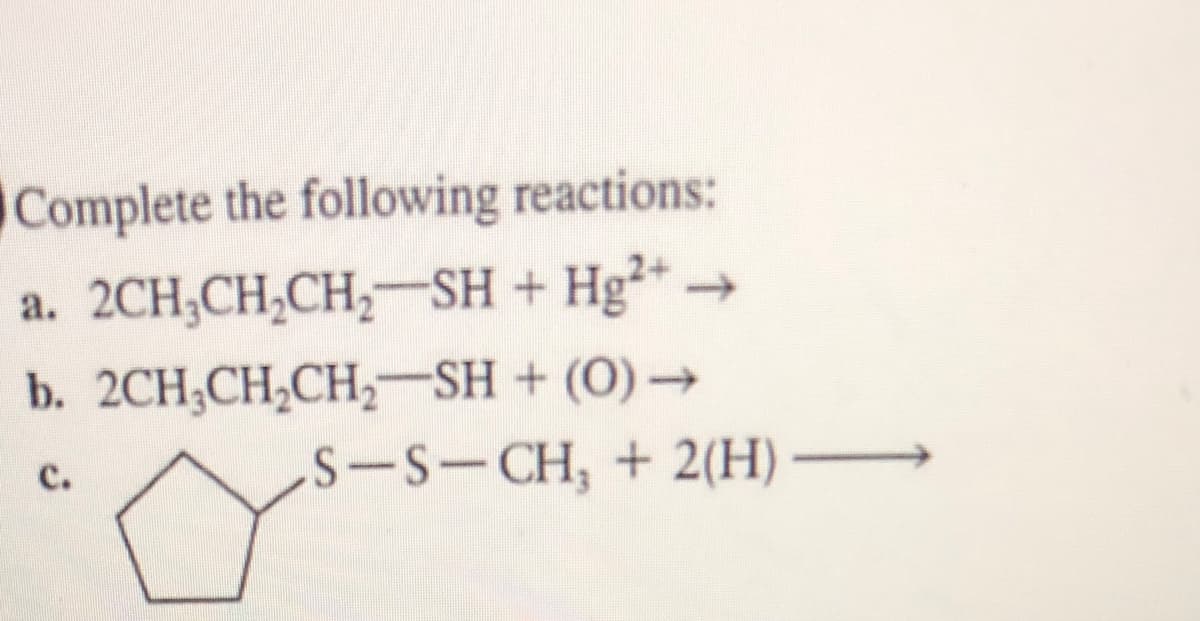 Complete the following reactions:
2CH;CH,CH,-SH + Hg²* →
b. 2CH;CH,CH, SH + (0)→
S-S-CH, + 2(H)
a.
C.
