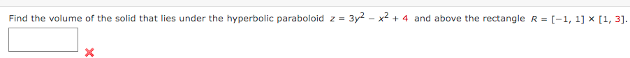 Find the volume of the solid that lies under the hyperbolic paraboloid z = 3y2 - x2 + 4 and above the rectangle R = [-1, 1] x [1, 3].
