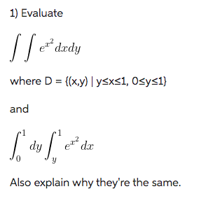 1) Evaluate
[[ ²³ dady
where D = {(x,y) | y≤x≤1, 0≤y≤1}
and
Lo de festas
dy
e²dx
Y
الم اور نام
Also explain why they're the same.