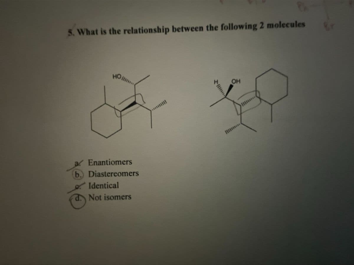 5. What is the relationship between the following 2 molecules
HOI
a Enantiomers
b.) Diastereomers
Identical
d. Not isomers
OH
K
...