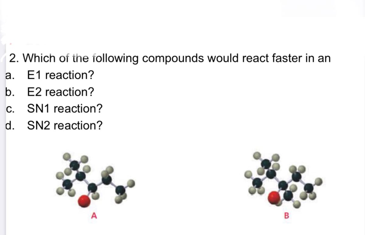 2. Which of the following compounds would react faster in an
a. E1 reaction?
b. E2 reaction?
С.
SN1 reaction?
d. SN2 reaction?
A
B
