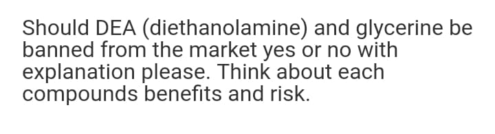 Should DEA (diethanolamine) and glycerine be
banned from the market yes or no with
explanation please. Think about each
compounds benefits and risk.
