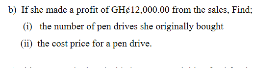 b) If she made a profit of GH¢12,000.00 from the sales, Find;
(i) the number of pen drives she originally bought
(ii) the cost price for a pen drive.
