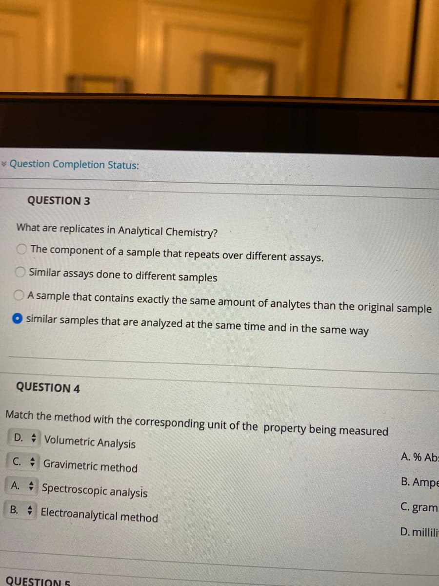 What are replicates in Analytical Chemistry?
O The component of a sample that repeats over different assays.
Similar assays done to different samples
A sample that contains exactly the same amount of analytes than the original sample
similar samples that are analyzed at the same time and in the same way
