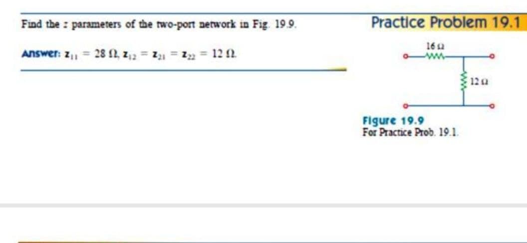 Find the parameters of the two-port network in Fig. 19.9.
Practice Problem 19.1
ANswer: z, = 28 N, z,2 = Z = z = 12 2
16a
ww-
122
Figure 19.9
For Practice Prob. 19.1.
