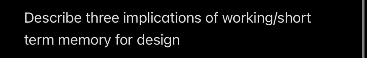 Describe three implications of working/short
term memory for design