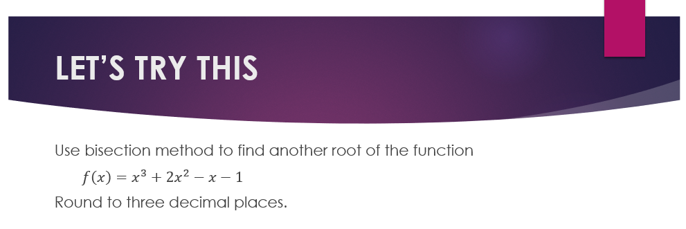 LET'S TRY THIS
Use bisection method to find another root of the function
f(x) = x³ + 2x² - x - 1
Round to three decimal places.