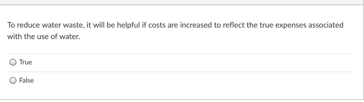 To reduce water waste, it will be helpful if costs are increased to reflect the true expenses associated
with the use of water.
True
False
