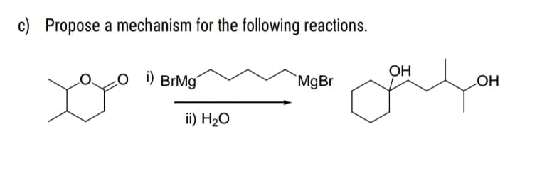 c) Propose a mechanism for the following reactions.
o ) BrMg
`MgBr
OH
LOH
ii) H20
