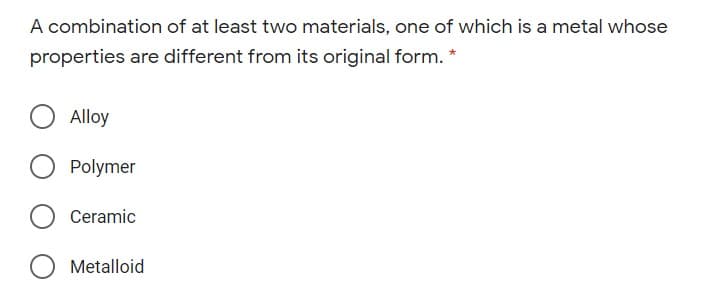 A combination of at least two materials, one of which is a metal whose
properties are different from its original form. *
Alloy
O Polymer
Ceramic
O Metalloid
