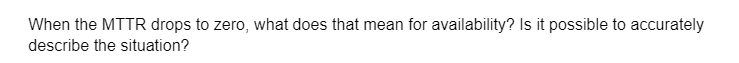 When the MTTR drops to zero, what does that mean for availability? Is it possible to accurately
describe the situation?