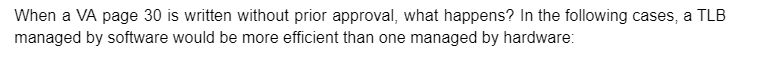When a VA page 30 is written without prior approval, what happens? In the following cases, a TLB
managed by software would be more efficient than one managed by hardware: