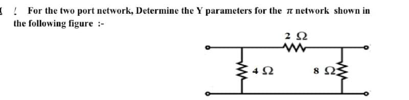 ( ! For the two port network, Determine the Y parameters for the network shown in
the following figure :-
2 Ω
4Ω
8 Ω
