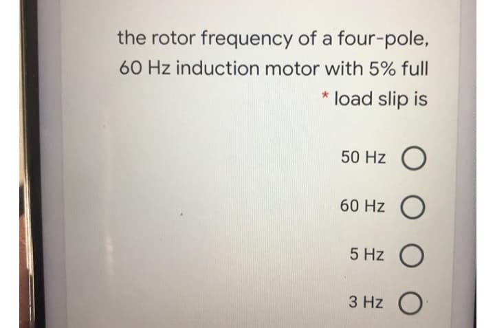 the rotor frequency of a four-pole,
60 Hz induction motor with 5% full
* load slip is
50 Hz O
60 Hz
O
5 Hz o
3 Hz
O