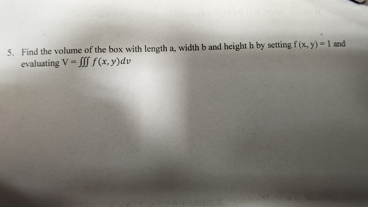 hehnuod noinen art
5. Find the volume of the box with length a, width b and height h by setting f (x, y) = 1 and
evaluating V = fff f(x,y)dv
Cuxh