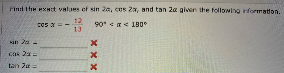 Find the exact values of sin 2a, cos 2a, and tan 2a given the following information.
12
90° a 180°
13
cos a = -
sin 2x =
cos 2х =
tan 2a =
x x x
X
X