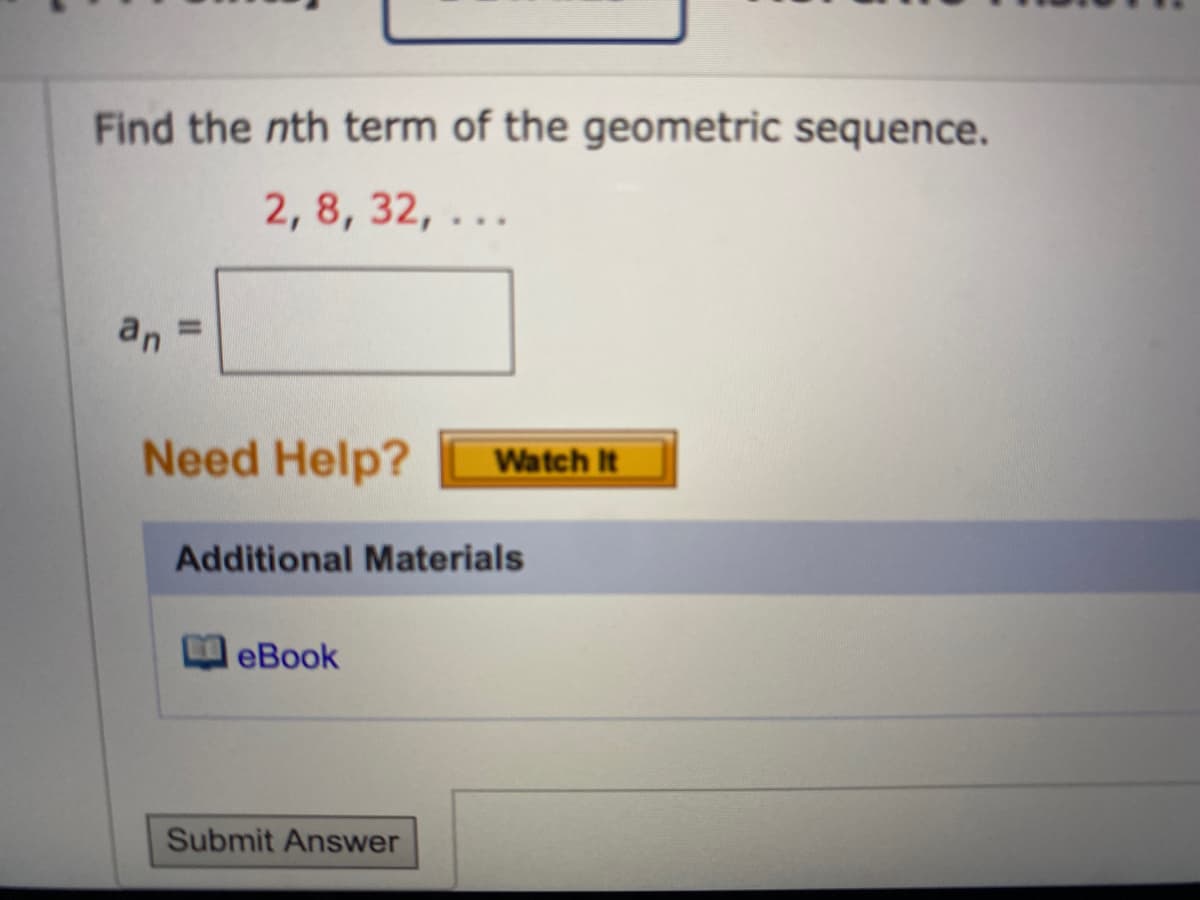 Find the nth term of the geometric sequence.
2, 8, 32, ...
an
Need Help?
Additional Materials
eBook
Watch It
Submit Answer