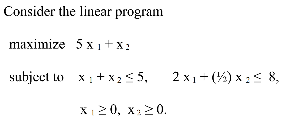 Consider the linear program
maximize 5x1 + x 2
subject to
X1 + x 2 ≤5,
X 1≥0, X2 ≥0.
2 x1 + (12) x 2 ≤ 8,
2X1