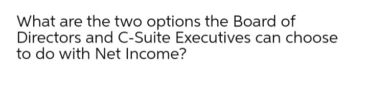 What are the two options the Board of
Directors and C-Suite Executives can choose
to do with Net Income?
