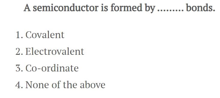 A semiconductor is formed by ......... bonds.
1. Covalent
2. Electrovalent
3. Co-ordinate
4. None of the above