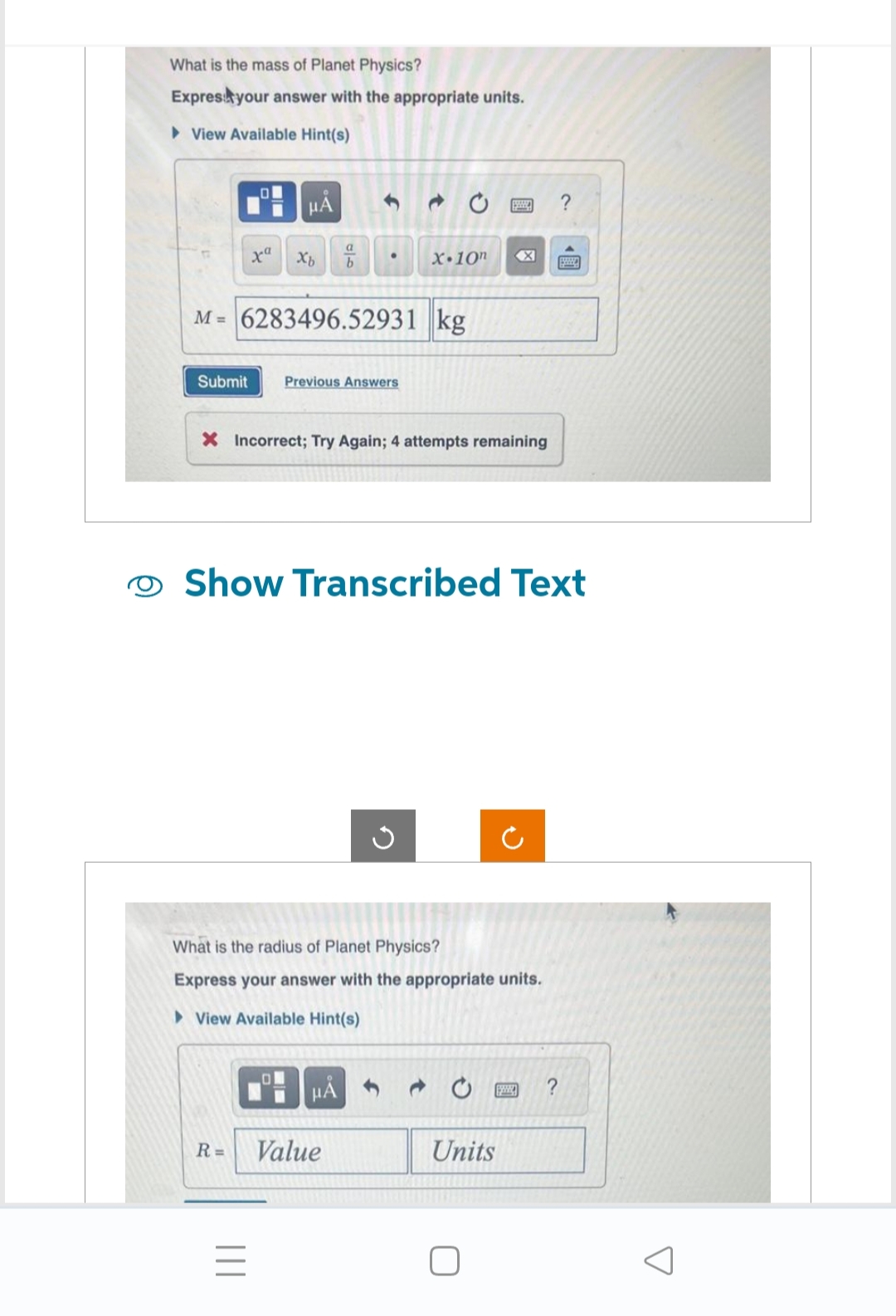 What is the mass of Planet Physics?
Express your answer with the appropriate units.
View Available Hint(s)
xa
μÅ
Xb
a
b
M=6283496.52931 kg
Submit Previous Answers
|||
●
X Incorrect; Try Again; 4 attempts remaining
HÅ
R= Value
X.10n
Show Transcribed Text
G
What is the radius of Planet Physics?
Express your answer with the appropriate units.
View Available Hint(s)
S
Units
0
C
?
?