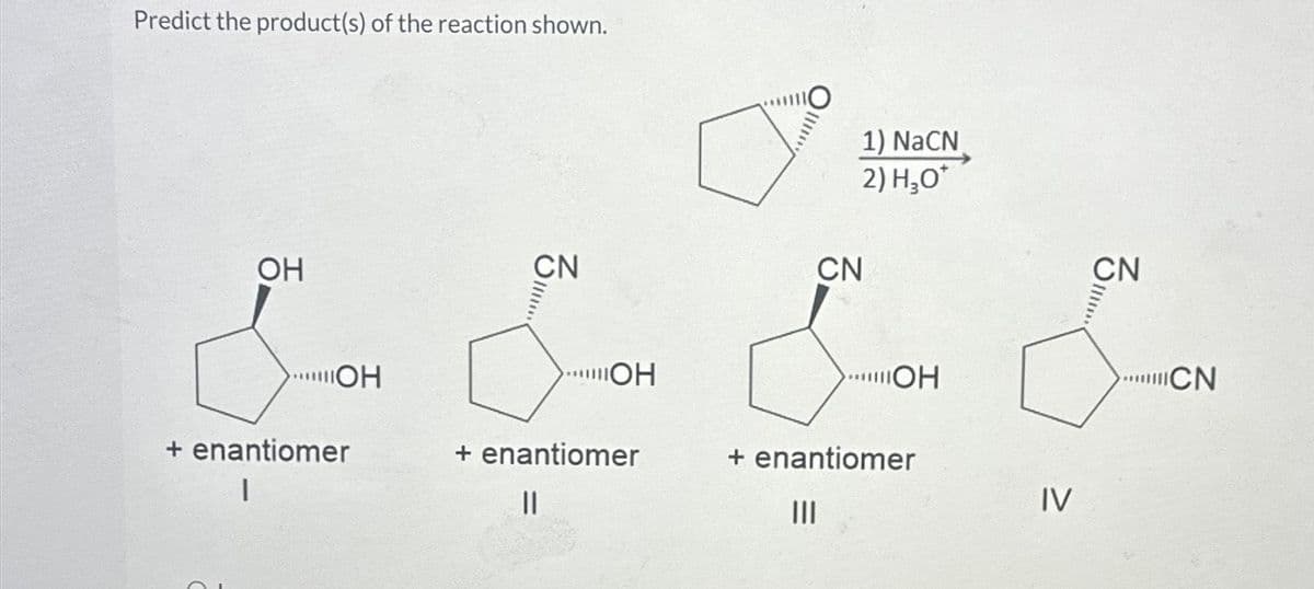 Predict the product(s) of the reaction shown.
OH
OH
+ enantiomer
I
CN
OH
+ enantiomer
||
Ce
O
1) NaCN
2) H₂O*
CN
"OH
+ enantiomer
|||
IV
CN
ill.
CN