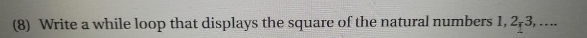 (8) Write a while loop that displays the square of the natural numbers 1, 2,3,...
