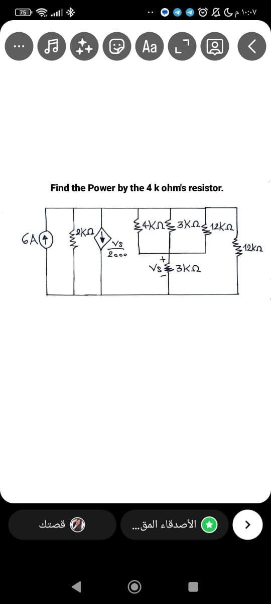 6A
♬ ++
Aa L
<
Find the Power by the 4 k ohm's resistor.
22ke
4K3KR12K
Vs
12kn
2000
Vs≤3KQ
الأصدقاء المق...
قصتك
