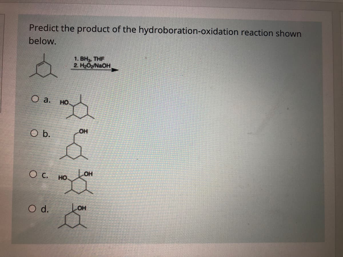 Predict the product of the hydroboration-oxidation reaction shown
below.
1. Вн, THF
2. H2O2/NaOH
но
O b.
LOH
но.
O d.
он
