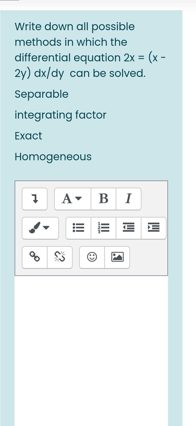 Write down all possible
methods in which the
differential equation 2x =
(x -
2y) dx/dy can be solved.
Separable
integrating factor
Exact
Homogeneous
В
I
E E
II
