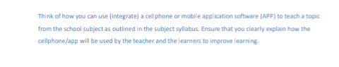Think of how you can use (integrate) a cellphone or mobile application software (APP) to teach a topic
from the school subject as outlined in the subject syllabus. Ensure that you clearly explain how the
cellphone/app will be used by the teacher and the learners to improve learning
