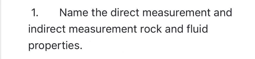 1.
Name the direct measurement and
indirect measurement rock and fluid
properties.
