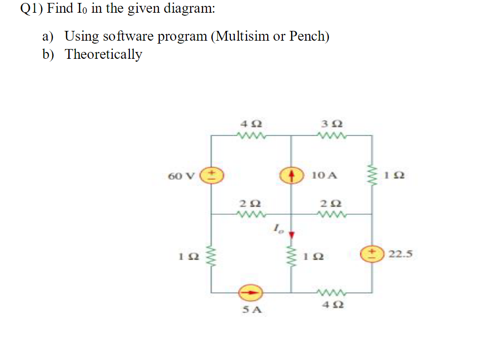 Q1) Find Io in the given diagram:
a) Using software program (Multisim or Pench)
b)
Theoretically
60 V
ΤΩ
4Ω
ΖΩ
5 A
3 Ω
10 Α
ΤΩ
ΖΩ
4Ω
ΜΜΜ
ΤΩ
22.5