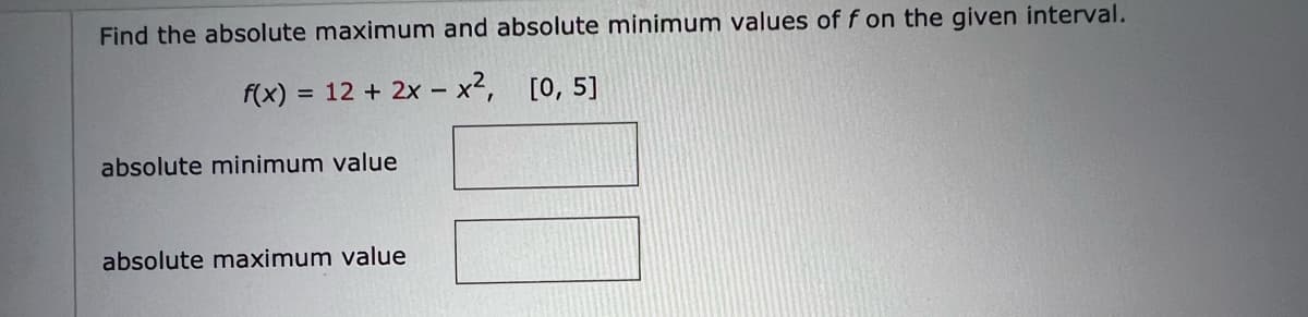 Find the absolute maximum and absolute minimum values of f on the given interval.
f(x) = 12 + 2x - x², [0, 5]
absolute minimum value
absolute maximum value