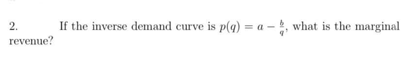 2.
revenue?
If the inverse demand curve is p(q) = a − b, what is the marginal
-