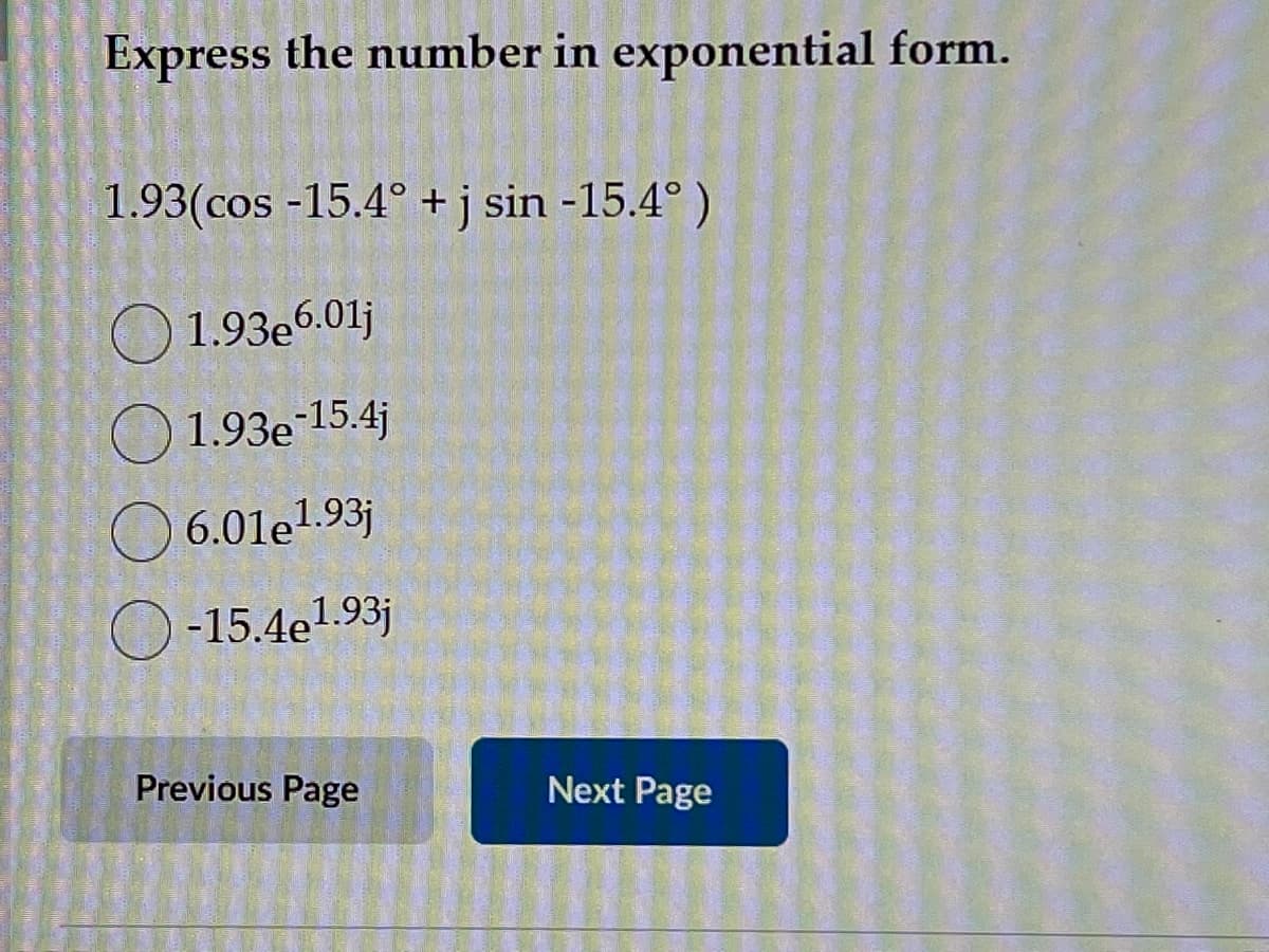 Express the number in exponential form.
1.93(cos -15.4° + j sin -15.4° )
1.93e6.01j
1.93e-15.4j
6.01e¹.93j
-15.4e1.93j
Previous Page
Next Page