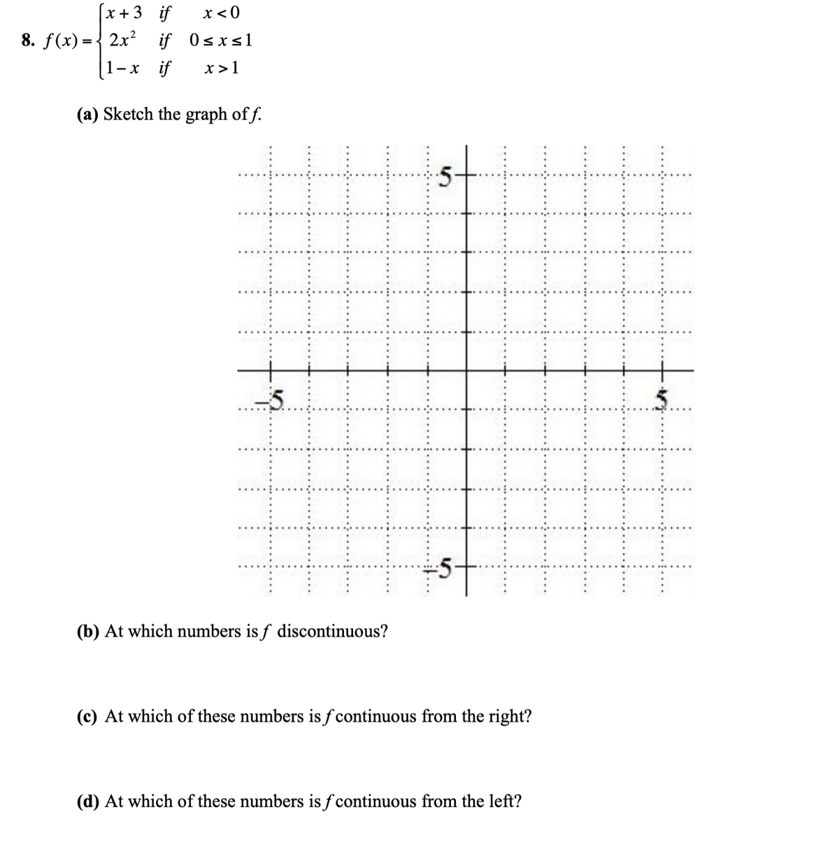 x + 3 if
x < 0
8. f(x) = 2x² if 0≤x≤1
1-x if x>1
(a) Sketch the graph off.
&
(b) At which numbers is f discontinuous?
5
(c) At which of these numbers is f continuous from the right?
(d) At which of these numbers is f continuous from the left?