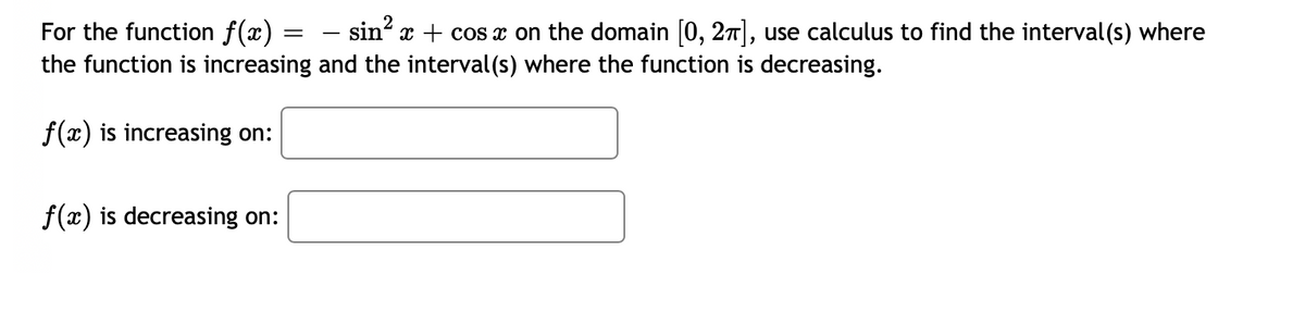 For the function f(x)
— sin² x + cos x on the domain [0, 2π], use calculus to find the interval(s) where
the function is increasing and the interval(s) where the function is decreasing.
f(x) is increasing on:
f(x) is decreasing on:
=