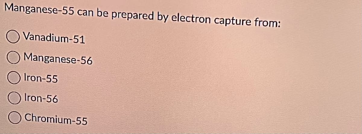 Manganese-55 can be prepared by electron capture from:
Vanadium-51
Manganese-56
Iron-55
Iron-56
Chromium-55